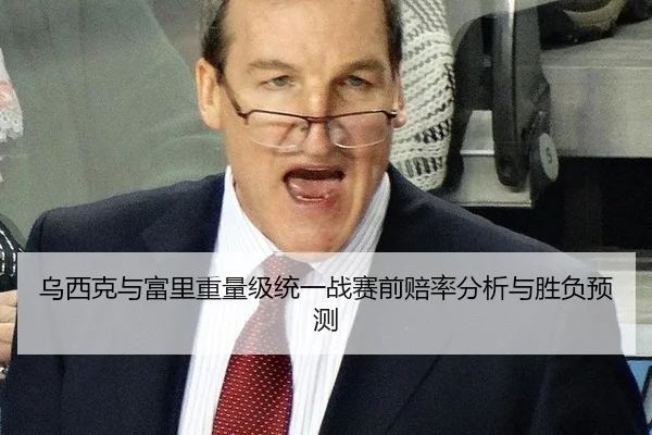 乌西克与富里重量级统一战赛前赔率分析与胜负预测