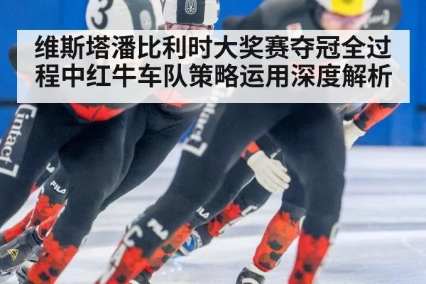 维斯塔潘比利时大奖赛夺冠全过程中红牛车队策略运用深度解析