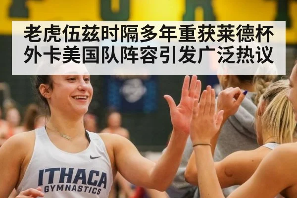 老虎伍兹时隔多年重获莱德杯外卡美国队阵容引发广泛热议