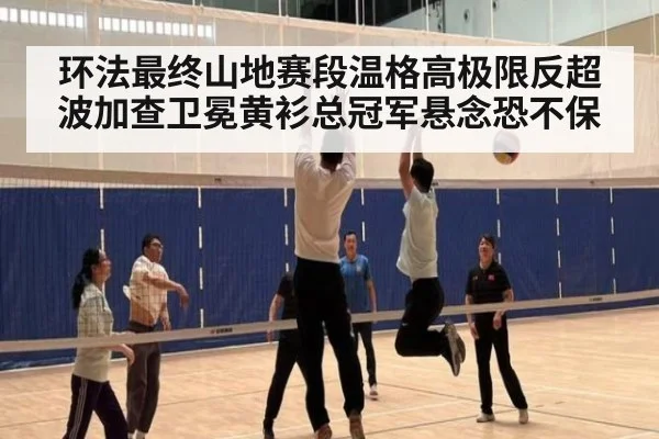 环法最终山地赛段温格高极限反超波加查卫冕黄衫总冠军悬念恐不保